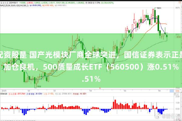 配资股是 国产光模块厂商全球突进，国信证券表示正是加仓良机，500质量成长ETF（560500）涨0.51%