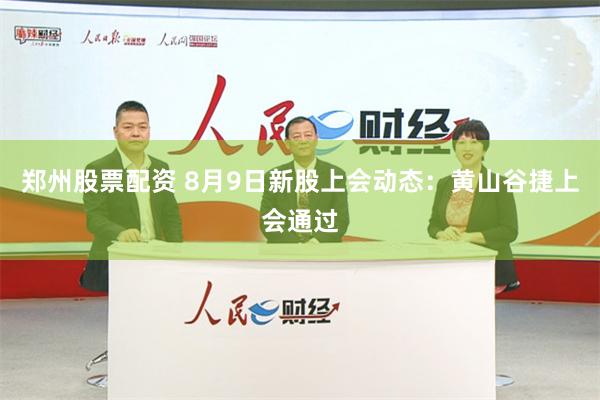 郑州股票配资 8月9日新股上会动态：黄山谷捷上会通过