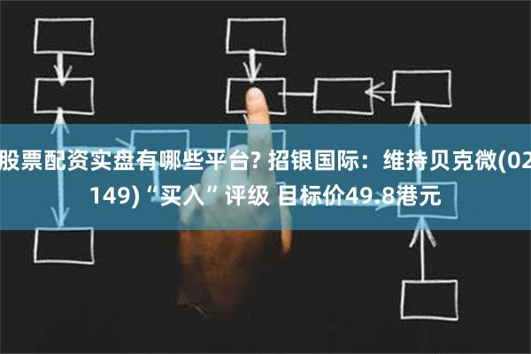 股票配资实盘有哪些平台? 招银国际：维持贝克微(02149)“买入”评级 目标价49.8港元