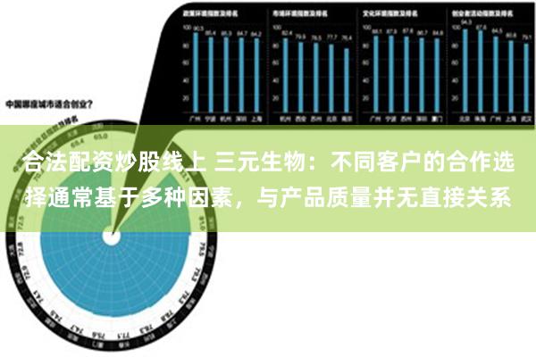 合法配资炒股线上 三元生物：不同客户的合作选择通常基于多种因素，与产品质量并无直接关系