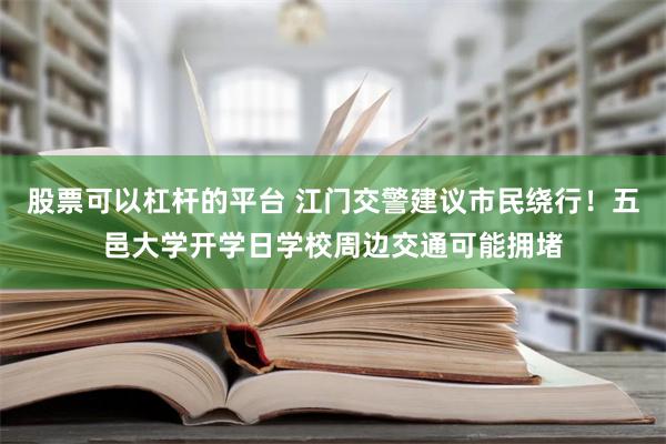 股票可以杠杆的平台 江门交警建议市民绕行！五邑大学开学日学校周边交通可能拥堵