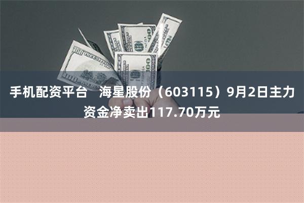 手机配资平台   海星股份（603115）9月2日主力资金净卖出117.70万元