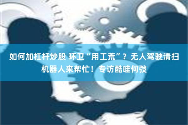 如何加杠杆炒股 环卫“用工荒”？无人驾驶清扫机器人来帮忙！专访酷哇何弢