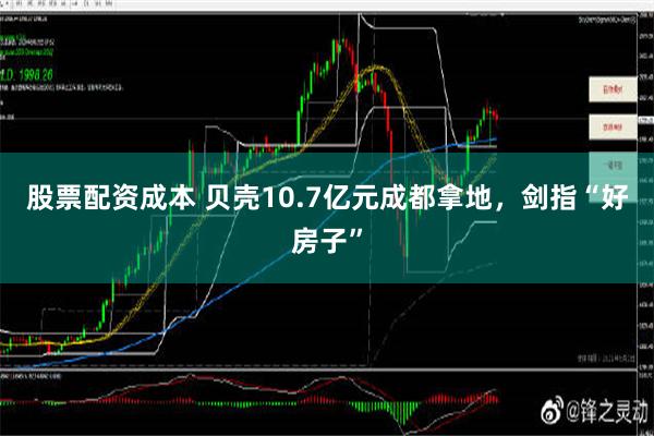 股票配资成本 贝壳10.7亿元成都拿地，剑指“好房子”