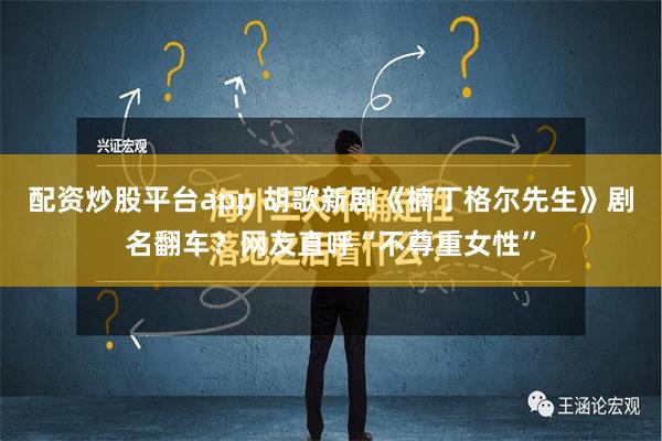 配资炒股平台app 胡歌新剧《楠丁格尔先生》剧名翻车？网友直呼“不尊重女性”