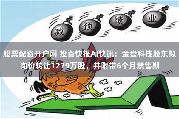 股票配资开户网 投资快报AI快讯：金盘科技股东拟询价转让1279万股，并附带6个月禁售期