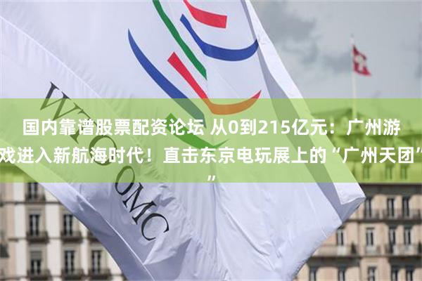 国内靠谱股票配资论坛 从0到215亿元：广州游戏进入新航海时代！直击东京电玩展上的“广州天团”