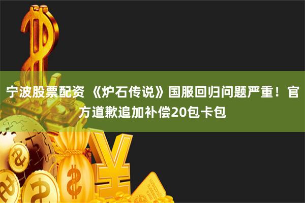 宁波股票配资 《炉石传说》国服回归问题严重！官方道歉追加补偿20包卡包