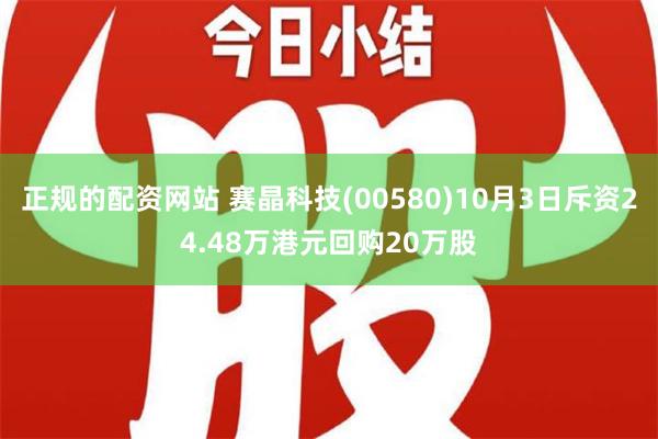 正规的配资网站 赛晶科技(00580)10月3日斥资24.48万港元回购20万股