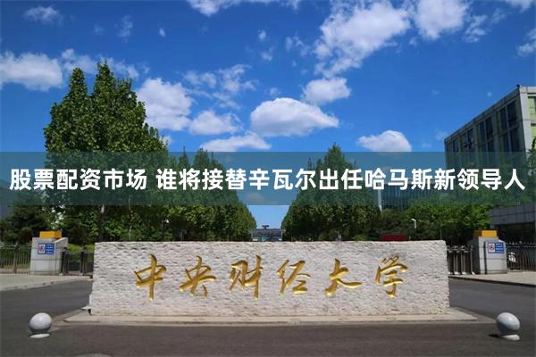 股票配资市场 谁将接替辛瓦尔出任哈马斯新领导人