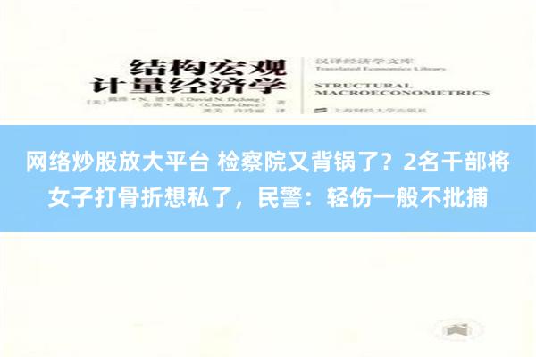 网络炒股放大平台 检察院又背锅了？2名干部将女子打骨折想私了，民警：轻伤一般不批捕