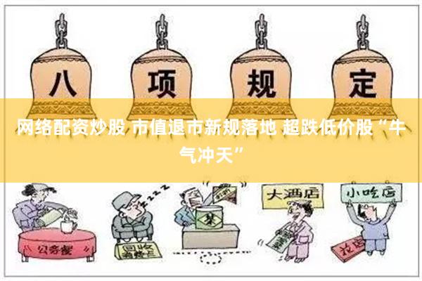 网络配资炒股 市值退市新规落地 超跌低价股“牛气冲天”