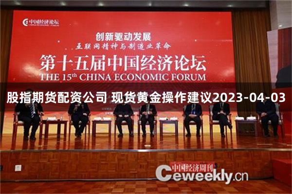 股指期货配资公司 现货黄金操作建议2023-04-03