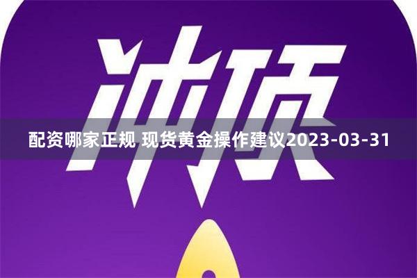 配资哪家正规 现货黄金操作建议2023-03-31