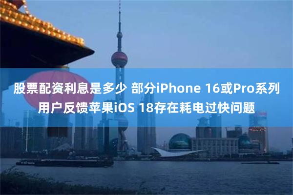 股票配资利息是多少 部分iPhone 16或Pro系列用户反馈苹果iOS 18存在耗电过快问题