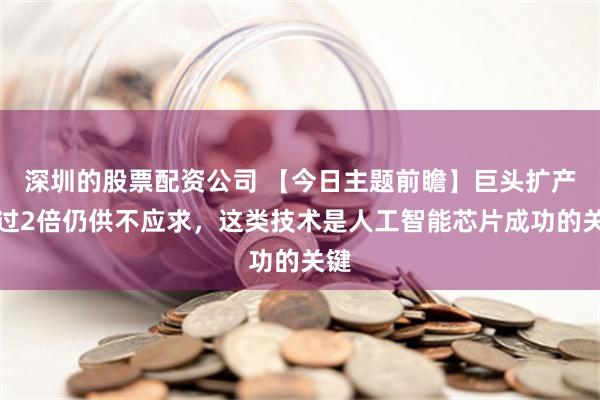 深圳的股票配资公司 【今日主题前瞻】巨头扩产超过2倍仍供不应求，这类技术是人工智能芯片成功的关键