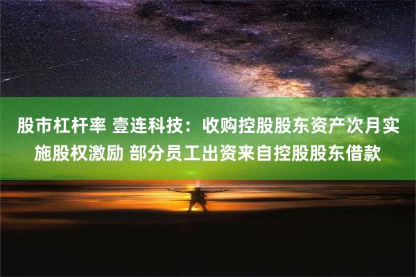 股市杠杆率 壹连科技：收购控股股东资产次月实施股权激励 部分员工出资来自控股股东借款