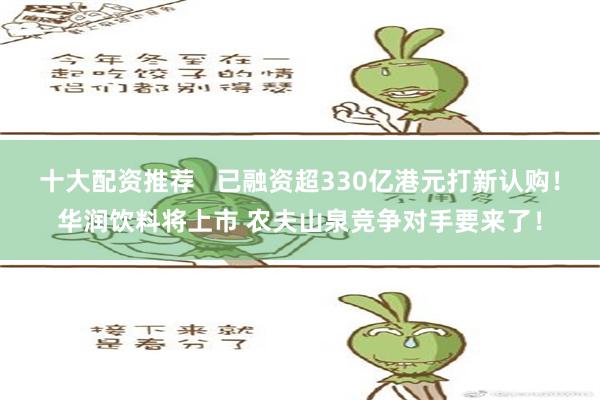 十大配资推荐   已融资超330亿港元打新认购！华润饮料将上市 农夫山泉竞争对手要来了！