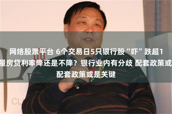 网络股票平台 6个交易日5只银行股“吓”跌超10% 存量房贷利率降还是不降？银行业内有分歧 配套政策或是关键