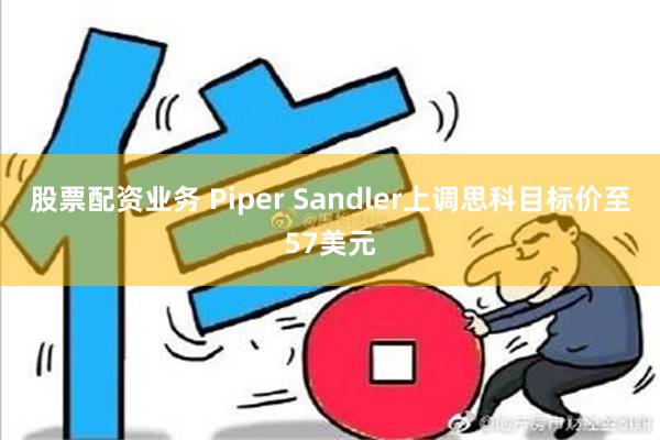 股票配资业务 Piper Sandler上调思科目标价至57美元