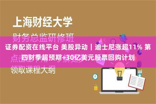 证券配资在线平台 美股异动｜迪士尼涨超11% 第四财季超预期+30亿美元股票回购计划