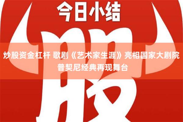 炒股资金杠杆 歌剧《艺术家生涯》亮相国家大剧院 普契尼经典再现舞台