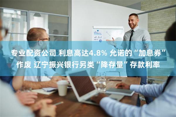 专业配资公司 利息高达4.8% 允诺的“加息券”作废 辽宁振兴银行另类“降存量”存款利率