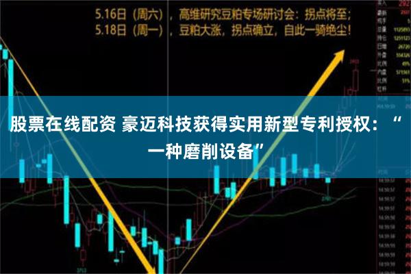 股票在线配资 豪迈科技获得实用新型专利授权：“一种磨削设备”