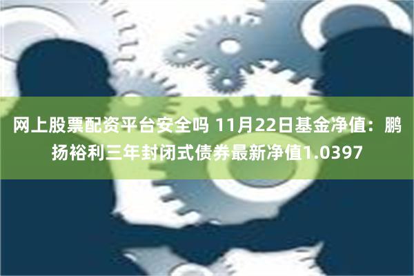 网上股票配资平台安全吗 11月22日基金净值：鹏扬裕利三年封闭式债券最新净值1.0397