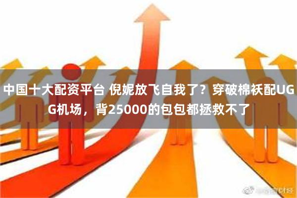 中国十大配资平台 倪妮放飞自我了？穿破棉袄配UGG机场，背25000的包包都拯救不了