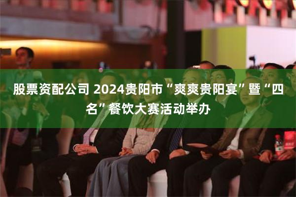 股票资配公司 2024贵阳市“爽爽贵阳宴”暨“四名”餐饮大赛活动举办