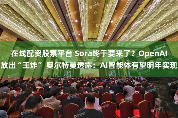 在线配资股票平台 Sora终于要来了？OpenAI放出“王炸” 奥尔特曼透露：AI智能体有望明年实现