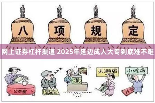 网上证劵杠杆渠道 2025年延边成人大专到底难不难