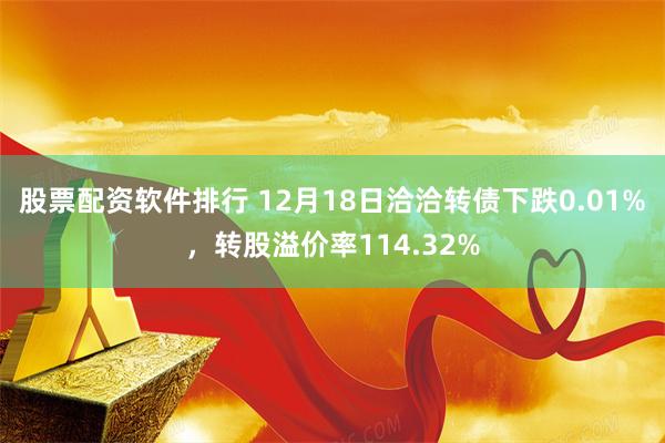 股票配资软件排行 12月18日洽洽转债下跌0.01%，转股溢价率114.32%