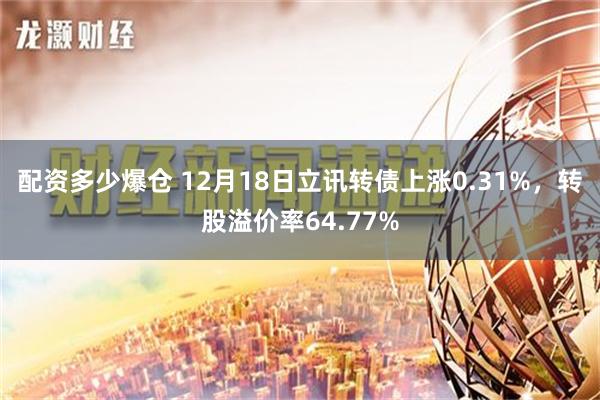 配资多少爆仓 12月18日立讯转债上涨0.31%，转股溢价率64.77%