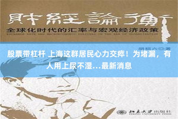 股票带杠杆 上海这群居民心力交瘁！为堵漏，有人用上尿不湿…最新消息