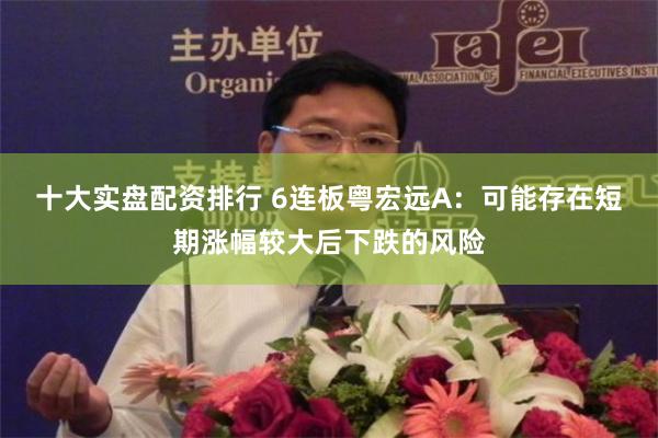 十大实盘配资排行 6连板粤宏远A：可能存在短期涨幅较大后下跌的风险