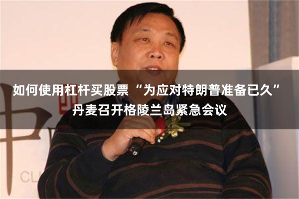 如何使用杠杆买股票 “为应对特朗普准备已久” 丹麦召开格陵兰岛紧急会议