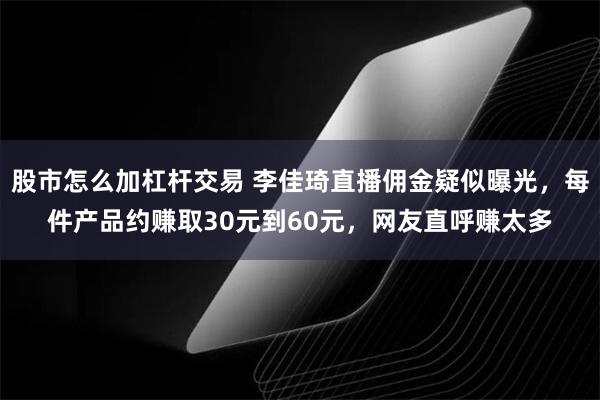 股市怎么加杠杆交易 李佳琦直播佣金疑似曝光，每件产品约赚取30元到60元，网友直呼赚太多