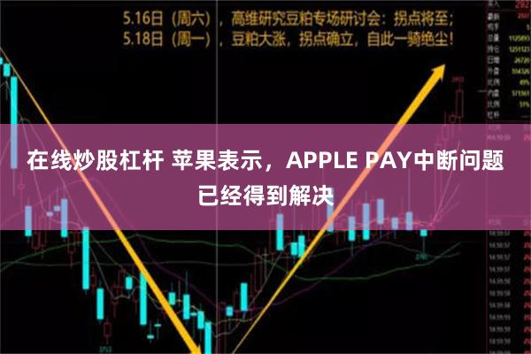 在线炒股杠杆 苹果表示，APPLE PAY中断问题已经得到解决