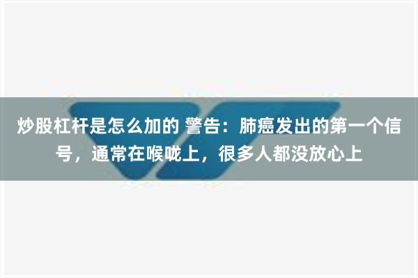 炒股杠杆是怎么加的 警告：肺癌发出的第一个信号，通常在喉咙上，很多人都没放心上