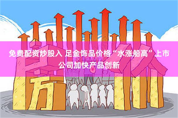 免费配资炒股入 足金饰品价格“水涨船高”上市公司加快产品创新