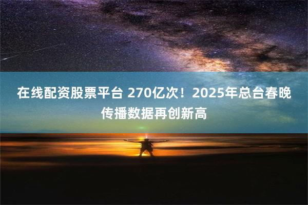 在线配资股票平台 270亿次！2025年总台春晚传播数据再创新高